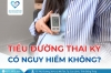 Tiểu đường thai kỳ có nguy hiểm không?